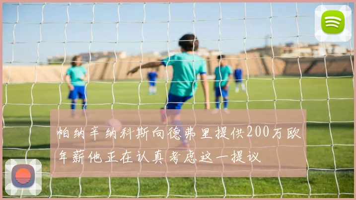 帕纳辛纳科斯向德弗里提供200万欧年薪他正在认真考虑这一提议