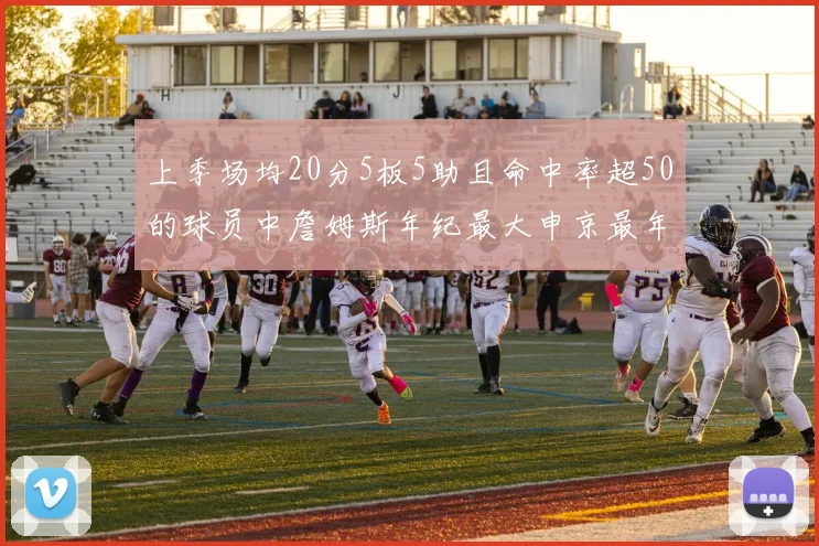 上季场均20分5板5助且命中率超50的球员中詹姆斯年纪最大申京最年轻
