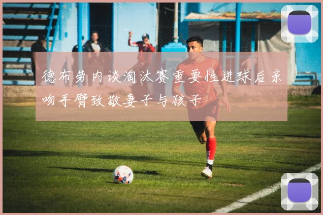 德布劳内谈淘汰赛重要性进球后亲吻手臂致敬妻子与孩子