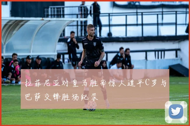 拉菲尼亚对皇马胜率惊人追平C罗与巴萨交锋胜场纪录