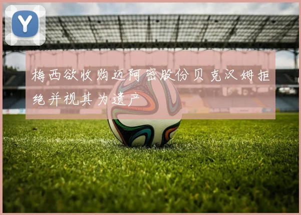 梅西欲收购迈阿密股份贝克汉姆拒绝并视其为遗产