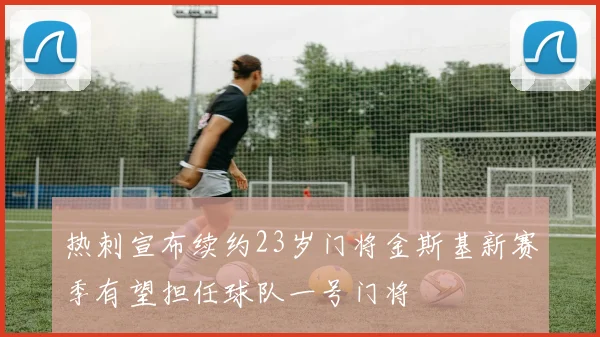 热刺宣布续约23岁门将金斯基新赛季有望担任球队一号门将