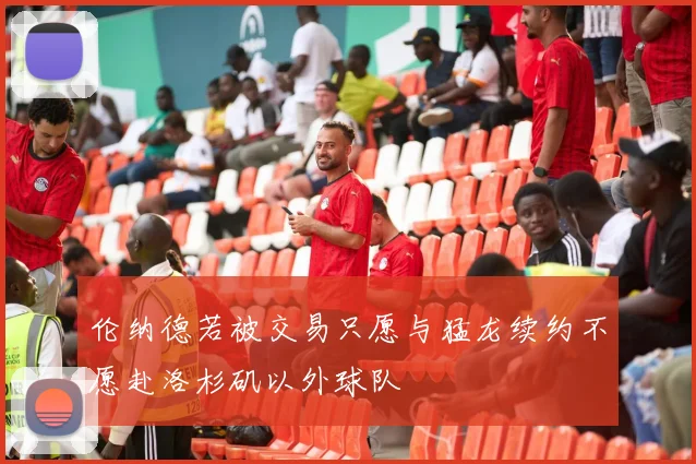 伦纳德若被交易只愿与猛龙续约不愿赴洛杉矶以外球队