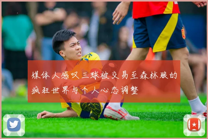 媒体人感叹三球被交易至森林狼的疯狂世界与个人心态调整