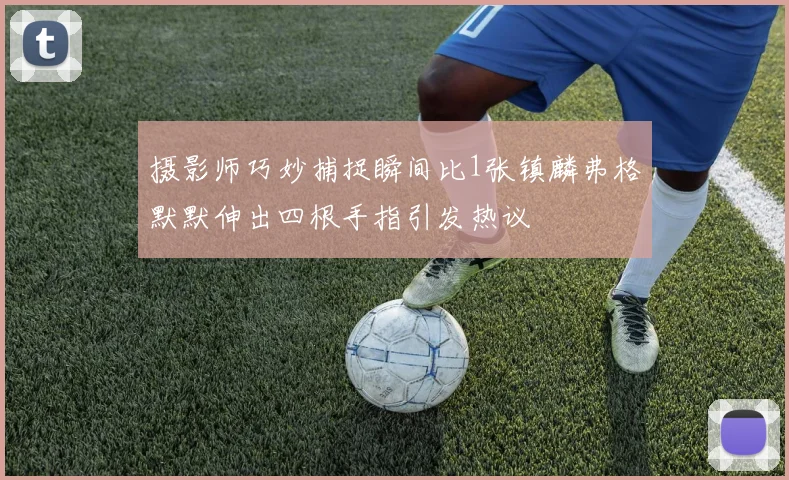 摄影师巧妙捕捉瞬间比1张镇麟弗格默默伸出四根手指引发热议