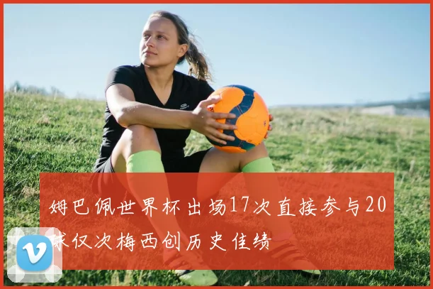 姆巴佩世界杯出场17次直接参与20球仅次梅西创历史佳绩