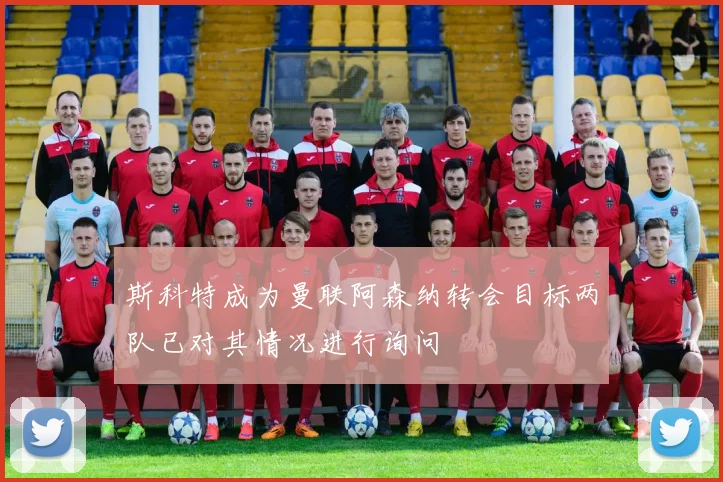 斯科特成为曼联阿森纳转会目标两队已对其情况进行询问