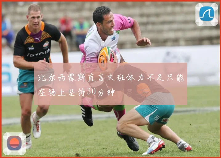 比尔西蒙斯直言文班体力不足只能在场上坚持30分钟