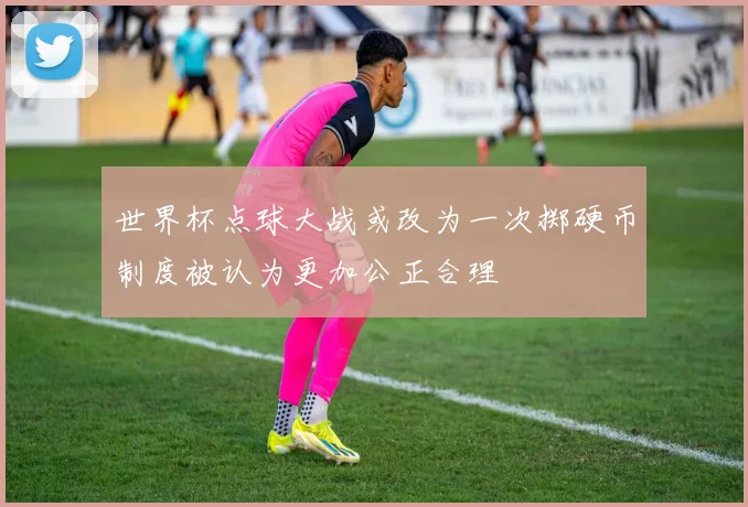 世界杯点球大战或改为一次掷硬币制度被认为更加公正合理