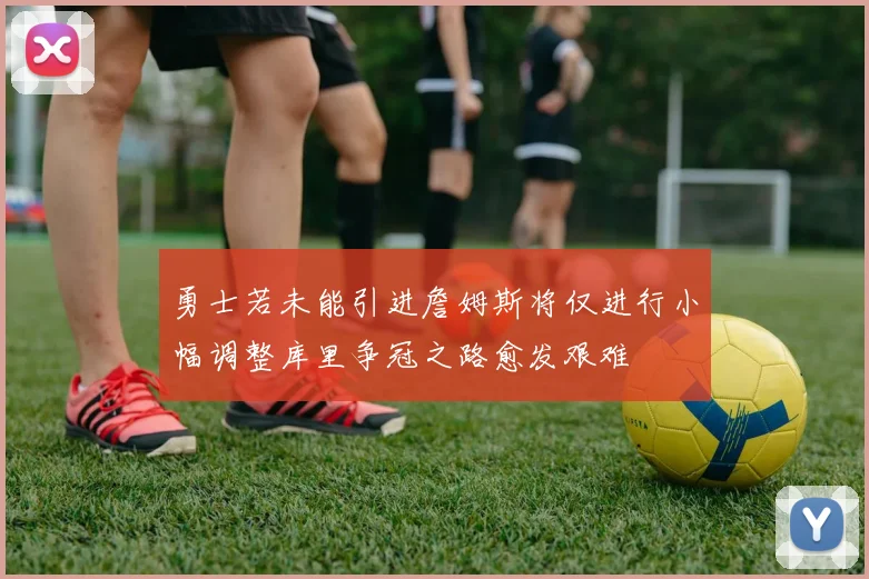 勇士若未能引进詹姆斯将仅进行小幅调整库里争冠之路愈发艰难